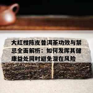 大红柑陈皮普洱茶功效与禁忌全面解析：如何发挥其健康益处同时避免潜在风险