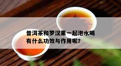 普洱茶和罗汉果一起泡水喝有什么功效与作用呢？