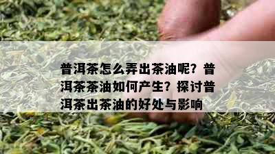 普洱茶怎么弄出茶油呢？普洱茶茶油如何产生？探讨普洱茶出茶油的好处与影响