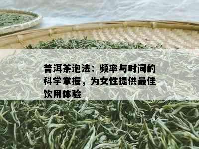 普洱茶泡法：频率与时间的科学掌握，为女性提供更佳饮用体验