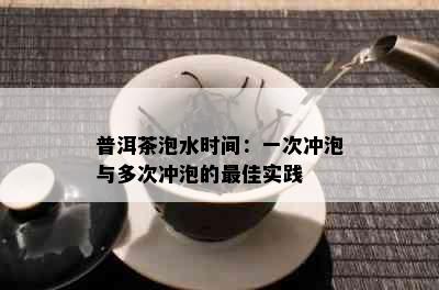 普洱茶泡水时间：一次冲泡与多次冲泡的更佳实践