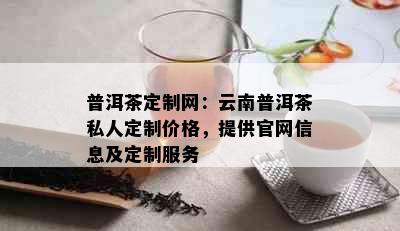 普洱茶定制网：云南普洱茶私人定制价格，提供官网信息及定制服务