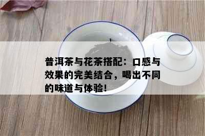 普洱茶与花茶搭配：口感与效果的完美结合，喝出不同的味道与体验！