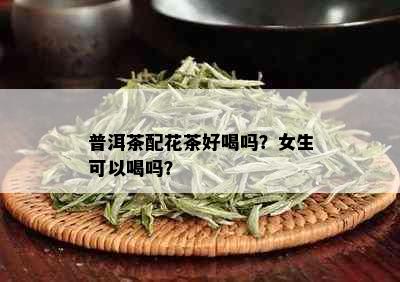 普洱茶配花茶好喝吗？女生可以喝吗？