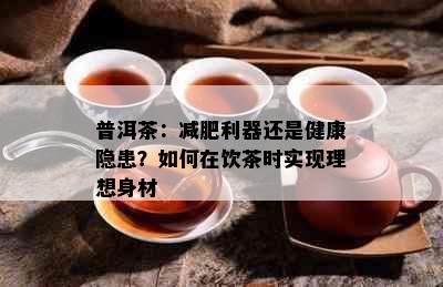 普洱茶：减肥利器还是健康隐患？如何在饮茶时实现理想身材