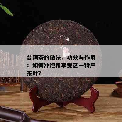 普洱茶的做法、功效与作用：如何冲泡和享受这一特产茶叶？