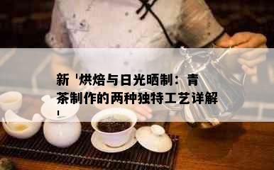 新 '烘焙与日光晒制：青茶制作的两种独特工艺详解'