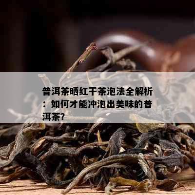 普洱茶晒红干茶泡法全解析：如何才能冲泡出美味的普洱茶？