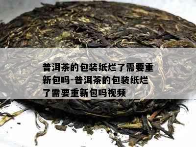 普洱茶的包装纸烂了需要重新包吗-普洱茶的包装纸烂了需要重新包吗视频