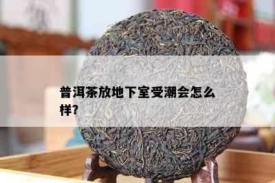 普洱茶放地下室受潮会怎么样？