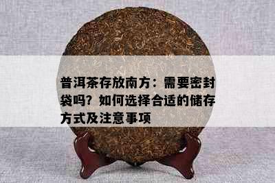 普洱茶存放南方：需要密封袋吗？如何选择合适的储存方式及注意事项