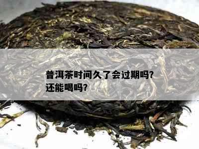 普洱茶时间久了会过期吗？还能喝吗？