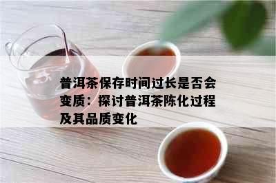 普洱茶保存时间过长是否会变质：探讨普洱茶陈化过程及其品质变化