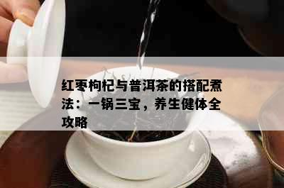 红枣枸杞与普洱茶的搭配煮法：一锅三宝，养生健体全攻略