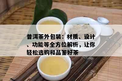 普洱茶外包装：材质、设计、功能等全方位解析，让你轻松选购和品鉴好茶