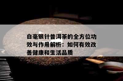 白毫银针普洱茶的全方位功效与作用解析：如何有效改善健康和生活品质