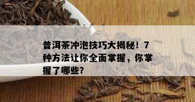 普洱茶冲泡技巧大揭秘！7种方法让你全面掌握，你掌握了哪些？