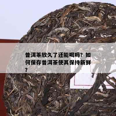 普洱茶放久了还能喝吗？如何保存普洱茶使其保持新鲜？