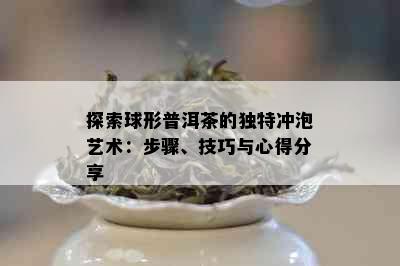 探索球形普洱茶的独特冲泡艺术：步骤、技巧与心得分享