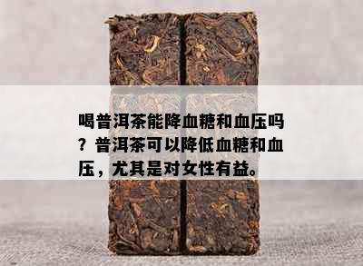 喝普洱茶能降血糖和血压吗？普洱茶可以降低血糖和血压，尤其是对女性有益。