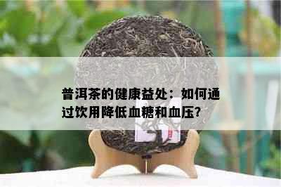 普洱茶的健康益处：如何通过饮用降低血糖和血压？