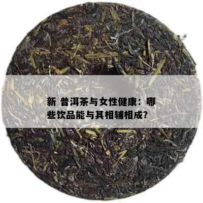 新 普洱茶与女性健康：哪些饮品能与其相辅相成？