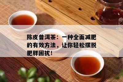 陈皮普洱茶：一种全面减肥的有效方法，让你轻松摆脱肥胖困扰！