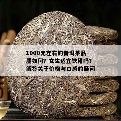 1000元左右的普洱茶品质如何？女生适宜饮用吗？解答关于价格与口感的疑问。