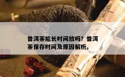 普洱茶能长时间放吗？普洱茶保存时间及原因解析。