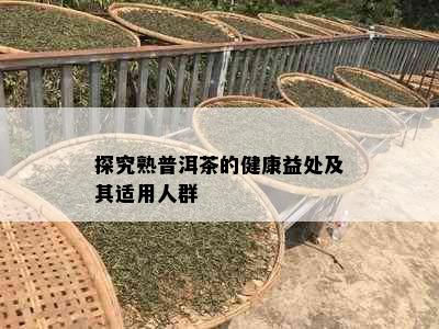 探究熟普洱茶的健康益处及其适用人群