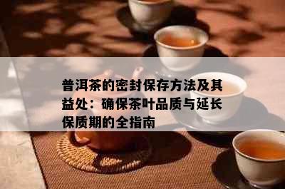 普洱茶的密封保存方法及其益处：确保茶叶品质与延长保质期的全指南