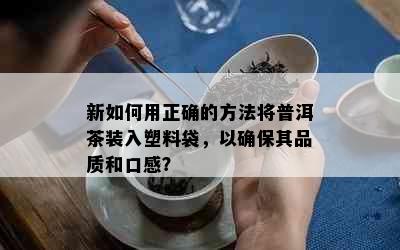 新如何用正确的方法将普洱茶装入塑料袋，以确保其品质和口感？