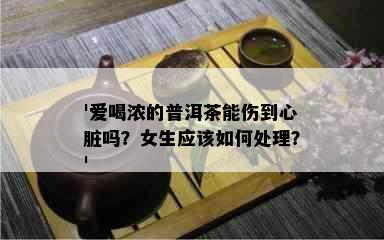 '爱喝浓的普洱茶能伤到心脏吗？女生应该如何处理？'