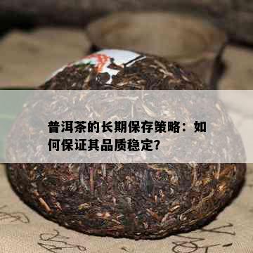 普洱茶的长期保存策略：如何保证其品质稳定？