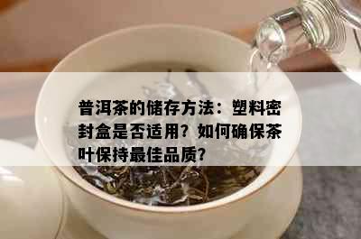 普洱茶的储存方法：塑料密封盒是否适用？如何确保茶叶保持更佳品质？