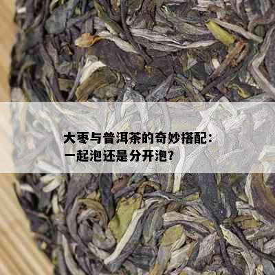 大枣与普洱茶的奇妙搭配：一起泡还是分开泡？