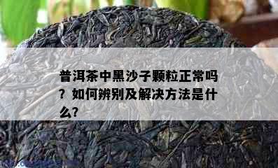 普洱茶中黑沙子颗粒正常吗？如何辨别及解决方法是什么？