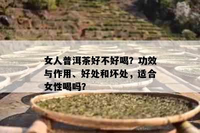 女人普洱茶好不好喝？功效与作用、好处和坏处，适合女性喝吗？