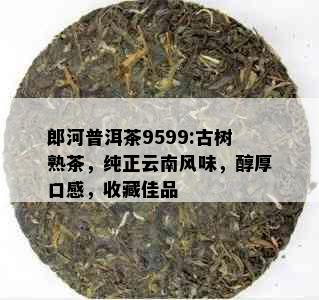 郎河普洱茶9599:古树熟茶，纯正云南风味，醇厚口感，收藏佳品