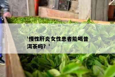 '慢性肝炎女性患者能喝普洱茶吗？'