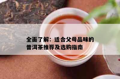 全面了解：适合父母品味的普洱茶推荐及选购指南