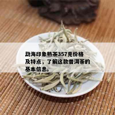 勐海印象熟茶357克价格及特点，了解这款普洱茶的基本信息。