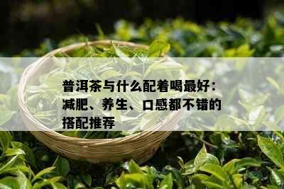 普洱茶与什么配着喝更好：减肥、养生、口感都不错的搭配推荐