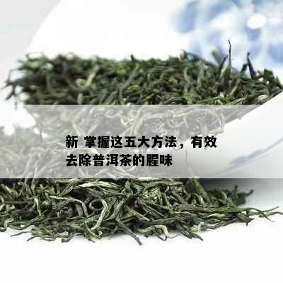 新 掌握这五大方法，有效去除普洱茶的腥味