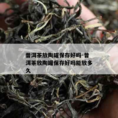 普洱茶放陶罐保存好吗-普洱茶放陶罐保存好吗能放多久