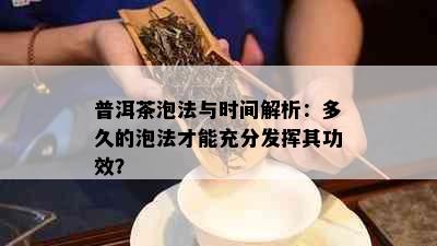 普洱茶泡法与时间解析：多久的泡法才能充分发挥其功效？