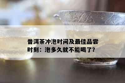 普洱茶冲泡时间及更佳品尝时刻：泡多久就不能喝了？