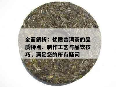 全面解析：优质普洱茶的品质特点、制作工艺与品饮技巧，满足您的所有疑问