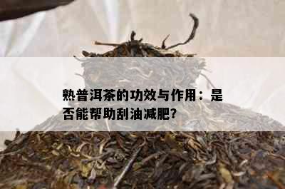 熟普洱茶的功效与作用：是否能帮助刮油减肥？