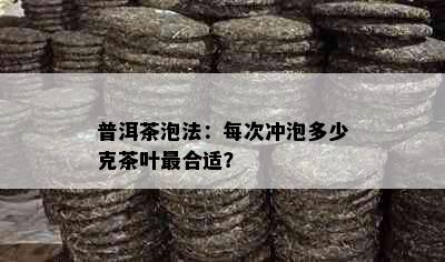 普洱茶泡法：每次冲泡多少克茶叶最合适？